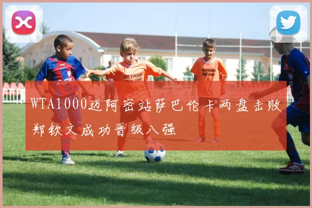 WTA1000迈阿密站萨巴伦卡两盘击败郑钦文成功晋级八强