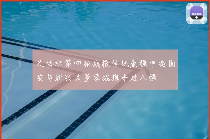 足协杯第四轮战报传统豪强申花国安与新兴力量蓉城携手进八强