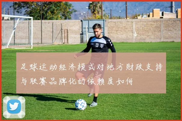 足球运动经济模式对地方财政支持与联赛品牌化的依赖度如何