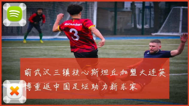 前武汉三镇核心斯坦丘加盟大连英博重返中国足坛助力新东家