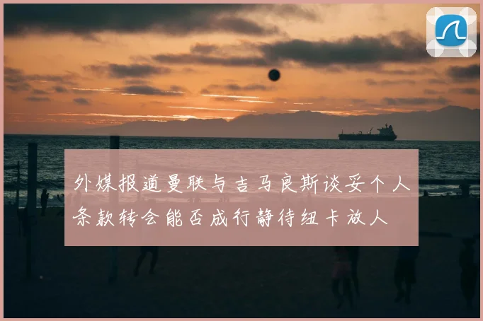 外媒报道曼联与吉马良斯谈妥个人条款转会能否成行静待纽卡放人