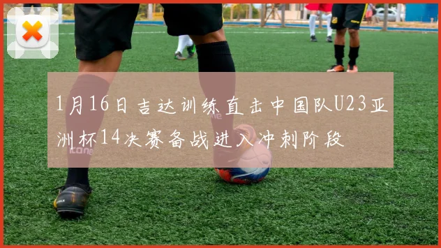 1月16日吉达训练直击中国队U23亚洲杯14决赛备战进入冲刺阶段