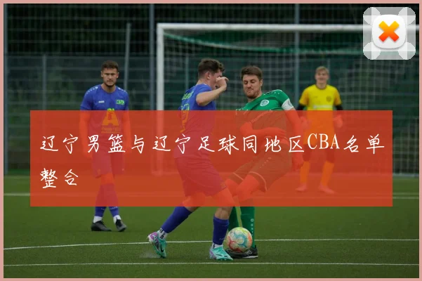 辽宁男篮与辽宁足球同地区CBA名单整合