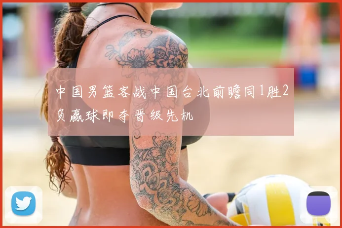 中国男篮客战中国台北前瞻同1胜2负赢球即夺晋级先机