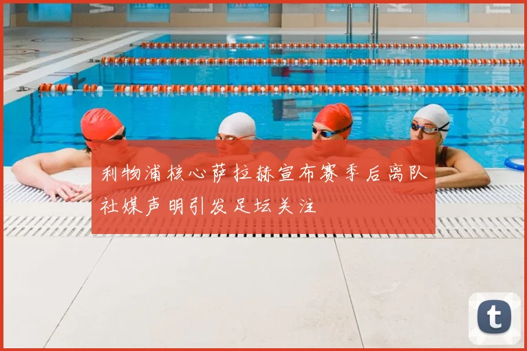 利物浦核心萨拉赫宣布赛季后离队社媒声明引发足坛关注