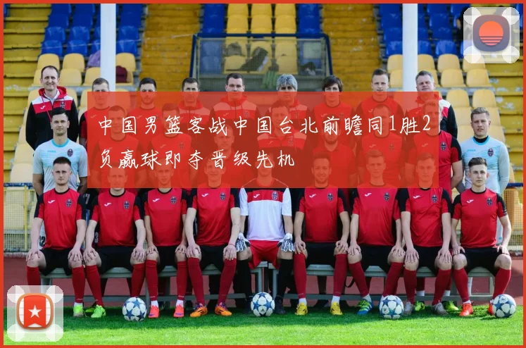 中国男篮客战中国台北前瞻同1胜2负赢球即夺晋级先机