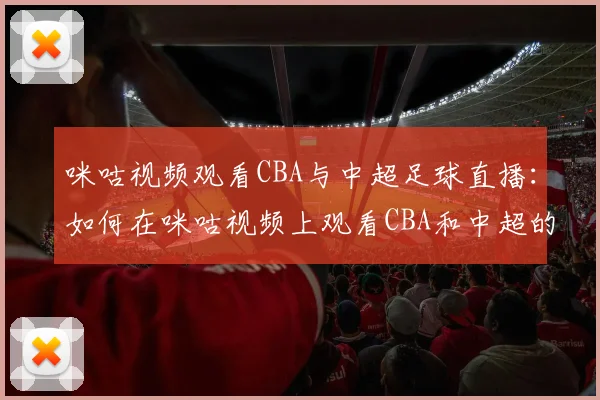 咪咕视频观看CBA与中超足球直播:如何在咪咕视频上观看CBA和中超的精彩赛事