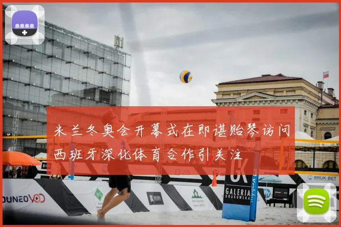 米兰冬奥会开幕式在即谌贻琴访问西班牙深化体育合作引关注