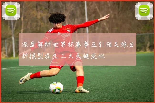 深度解析世界杯赛事正引领足球分析模型发生三大关键变化