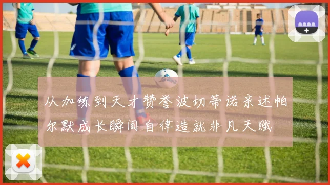 从加练到天才赞誉波切蒂诺亲述帕尔默成长瞬间自律造就非凡天赋