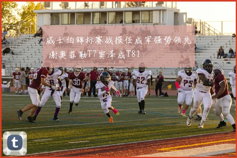 威士伯锦标赛战报任成宰强势领先 谢奥菲勒T7窦泽成T81