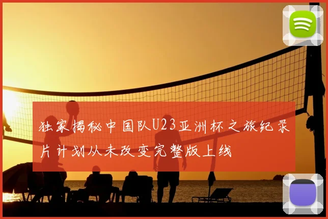 独家揭秘中国队U23亚洲杯之旅纪录片计划从未改变完整版上线