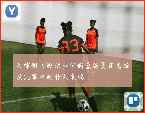 足球耐力测试如何衡量球员在高强度比赛中的持久表现