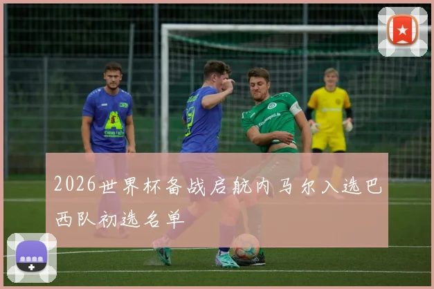 2026世界杯备战启航内马尔入选巴西队初选名单