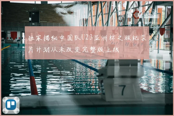 独家揭秘中国队U23亚洲杯之旅纪录片计划从未改变完整版上线