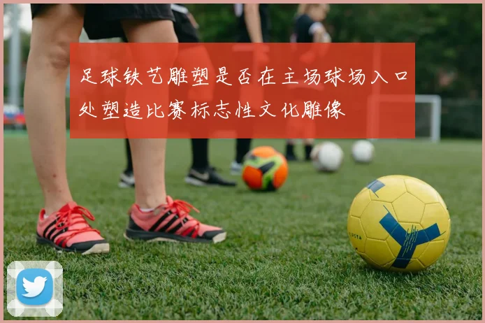 足球铁艺雕塑是否在主场球场入口处塑造比赛标志性文化雕像