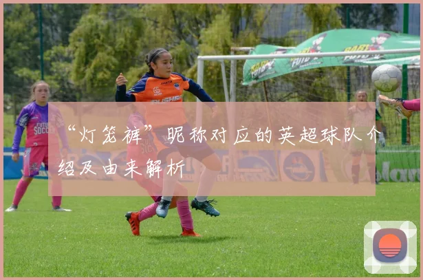 “灯笼裤”昵称对应的英超球队介绍及由来解析