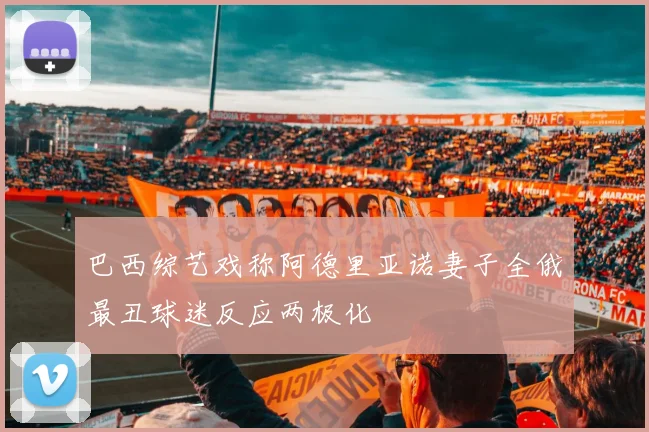 巴西综艺戏称阿德里亚诺妻子全俄最丑球迷反应两极化