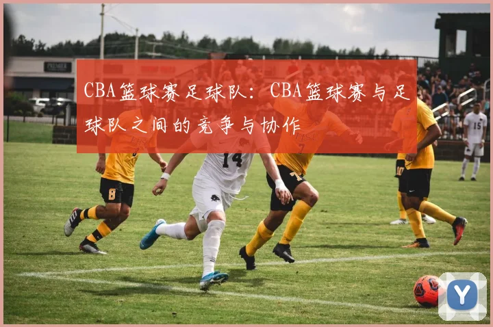 CBA篮球赛足球队:CBA篮球赛与足球队之间的竞争与协作