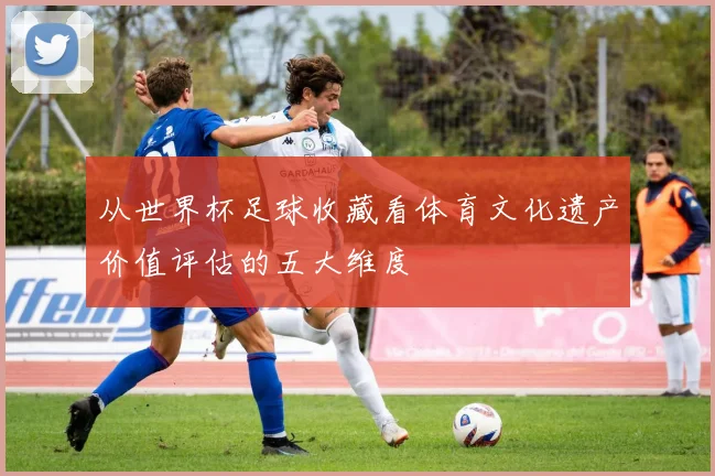 从世界杯足球收藏看体育文化遗产价值评估的五大维度