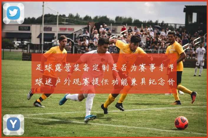 足球露营装备定制是否为赛事季节球迷户外观赛提供功能兼具纪念价值产品