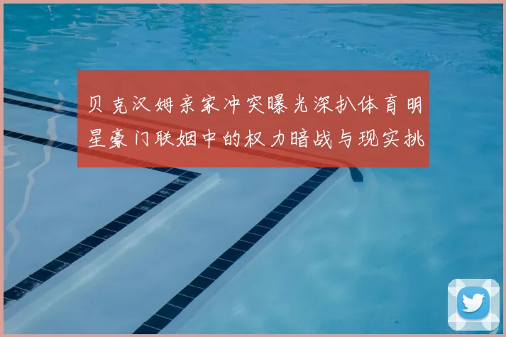 贝克汉姆亲家冲突曝光深扒体育明星豪门联姻中的权力暗战与现实挑战