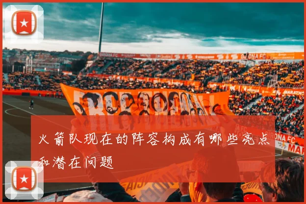 火箭队现在的阵容构成有哪些亮点和潜在问题