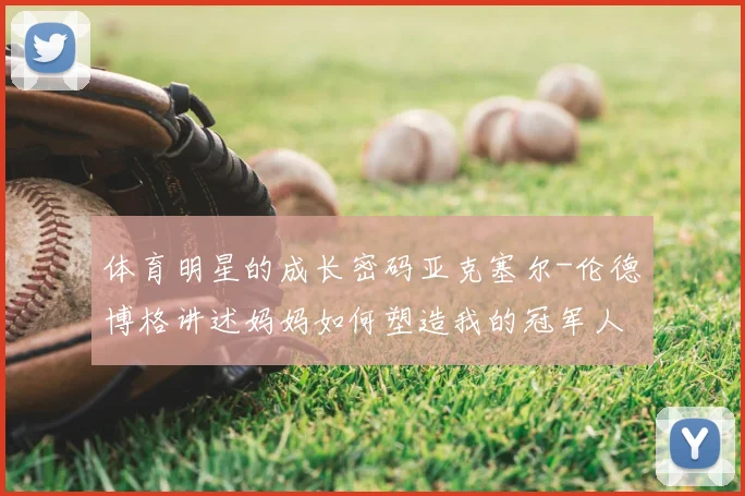 体育明星的成长密码亚克塞尔-伦德博格讲述妈妈如何塑造我的冠军人生