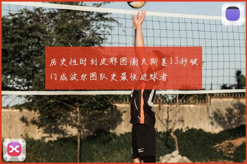 历史性时刻皮耶图谢夫斯基13秒破门成波尔图队史最快进球者