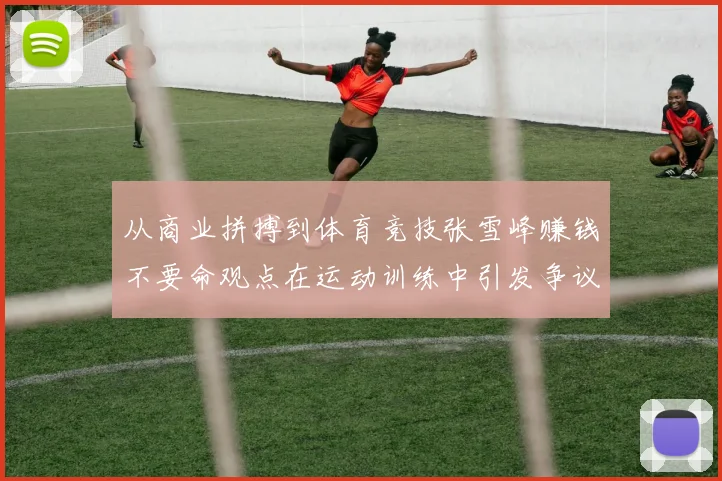 从商业拼搏到体育竞技张雪峰赚钱不要命观点在运动训练中引发争议