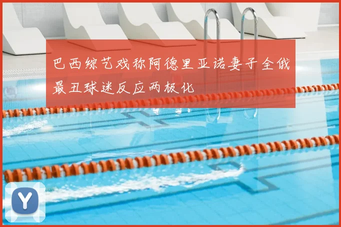 巴西综艺戏称阿德里亚诺妻子全俄最丑球迷反应两极化