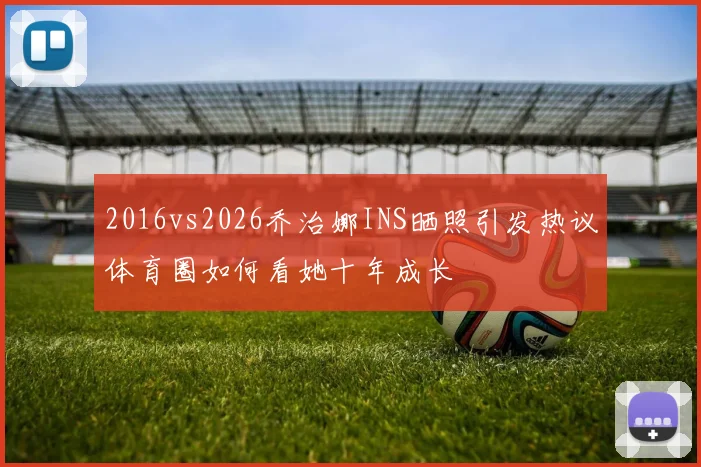 2016vs2026乔治娜INS晒照引发热议体育圈如何看她十年成长